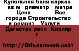 Купольная-баня-каркас 12 кв.м. диаметр 4 метра  › Цена ­ 32 000 - Все города Строительство и ремонт » Услуги   . Дагестан респ.,Кизляр г.